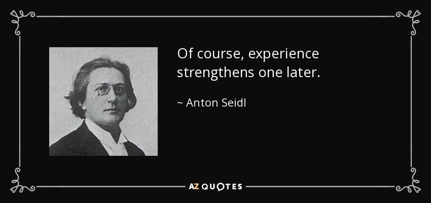 Of course, experience strengthens one later. - Anton Seidl