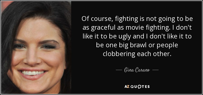 Of course, fighting is not going to be as graceful as movie fighting. I don't like it to be ugly and I don't like it to be one big brawl or people clobbering each other. - Gina Carano
