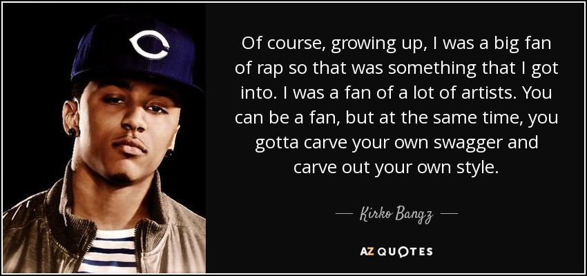 Of course, growing up, I was a big fan of rap so that was something that I got into. I was a fan of a lot of artists. You can be a fan, but at the same time, you gotta carve your own swagger and carve out your own style. - Kirko Bangz