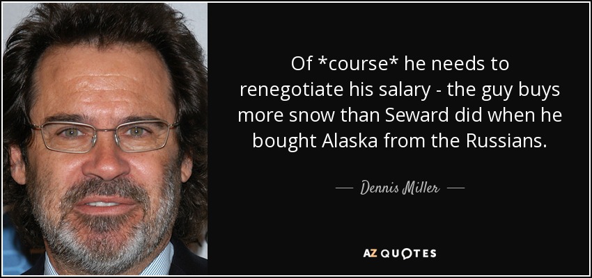 Of *course* he needs to renegotiate his salary - the guy buys more snow than Seward did when he bought Alaska from the Russians. - Dennis Miller