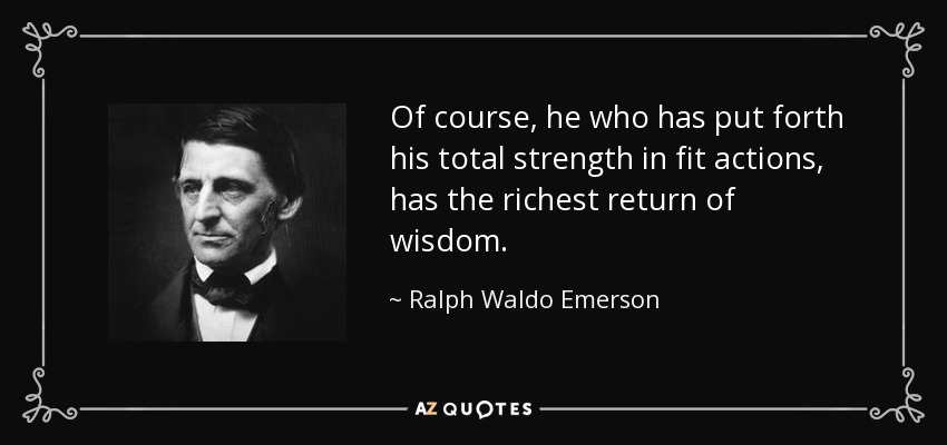 Of course, he who has put forth his total strength in fit actions, has the richest return of wisdom. - Ralph Waldo Emerson