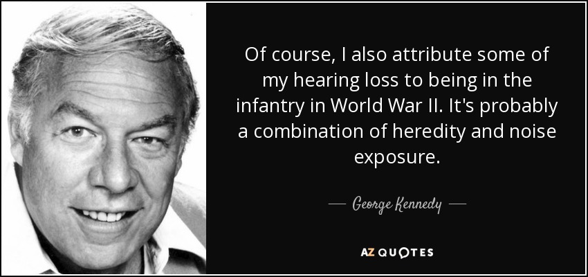 Of course, I also attribute some of my hearing loss to being in the infantry in World War II. It's probably a combination of heredity and noise exposure. - George Kennedy