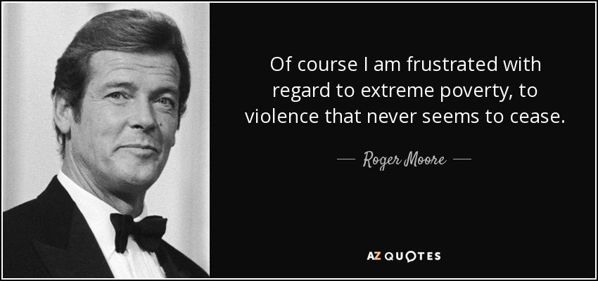 Of course I am frustrated with regard to extreme poverty, to violence that never seems to cease. - Roger Moore