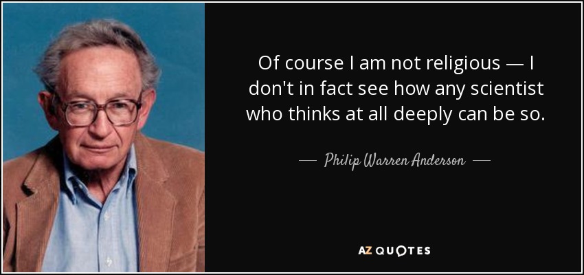 Of course I am not religious — I don't in fact see how any scientist who thinks at all deeply can be so. - Philip Warren Anderson