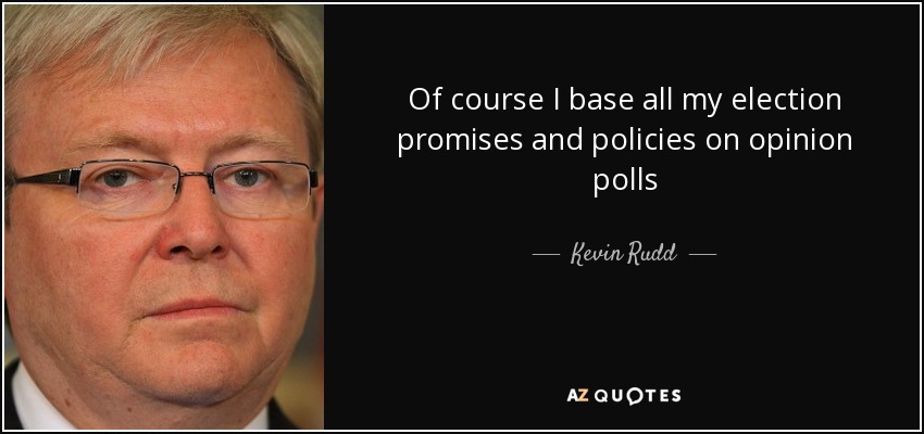 Of course I base all my election promises and policies on opinion polls - Kevin Rudd