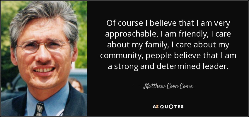 Of course I believe that I am very approachable, I am friendly, I care about my family, I care about my community, people believe that I am a strong and determined leader. - Matthew Coon Come