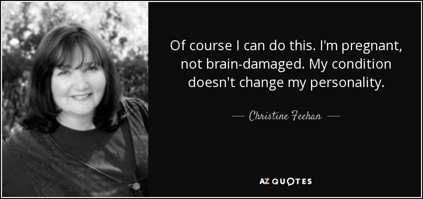 Of course I can do this. I'm pregnant, not brain-damaged. My condition doesn't change my personality. - Christine Feehan