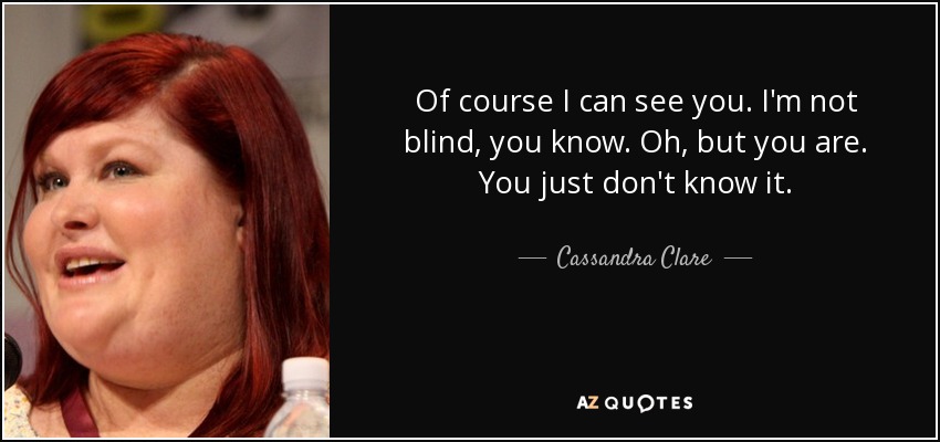 Of course I can see you. I'm not blind, you know. Oh, but you are. You just don't know it. - Cassandra Clare