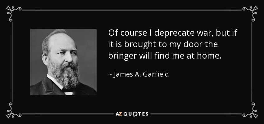 Of course I deprecate war, but if it is brought to my door the bringer will find me at home. - James A. Garfield