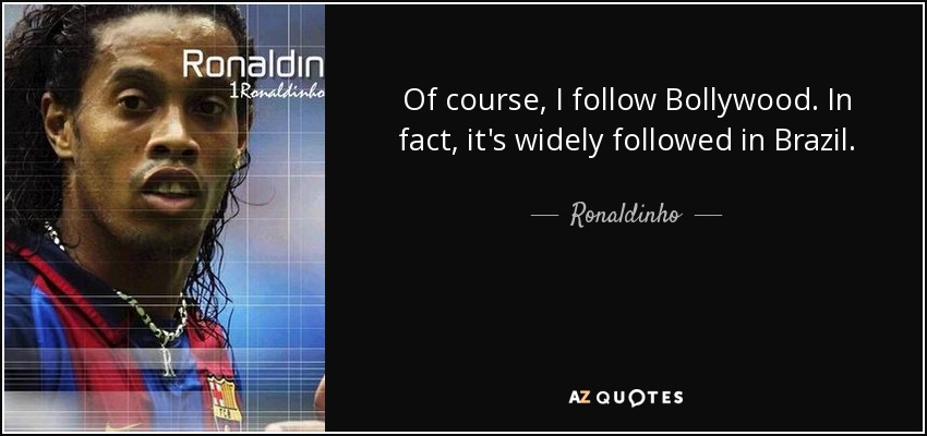 Of course, I follow Bollywood. In fact, it's widely followed in Brazil. - Ronaldinho
