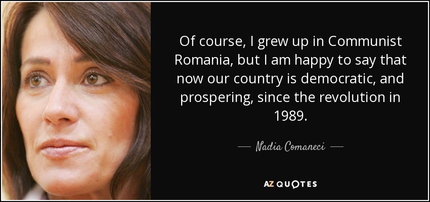 Of course, I grew up in Communist Romania, but I am happy to say that now our country is democratic, and prospering, since the revolution in 1989. - Nadia Comaneci