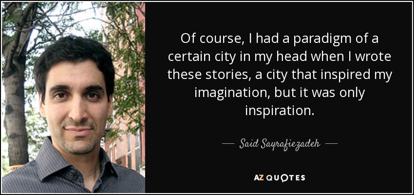 Of course, I had a paradigm of a certain city in my head when I wrote these stories, a city that inspired my imagination, but it was only inspiration. - Said Sayrafiezadeh