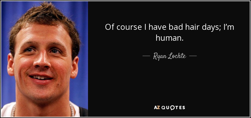 Of course I have bad hair days; I’m human. - Ryan Lochte