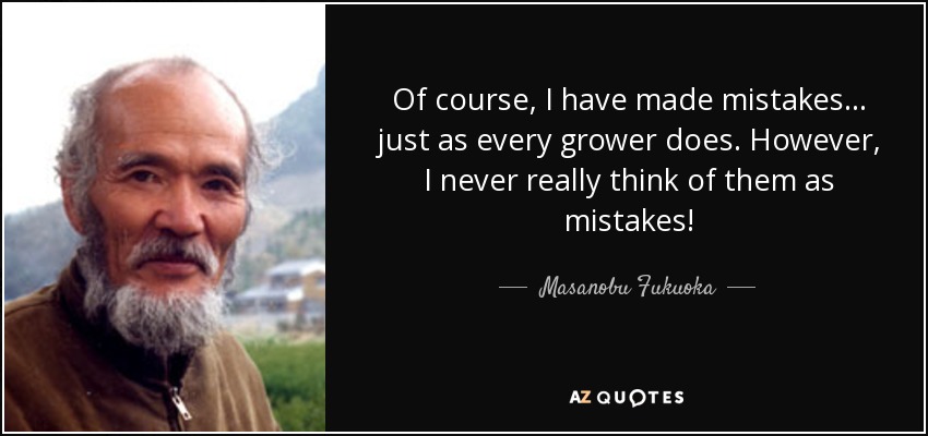 Of course, I have made mistakes . . . just as every grower does. However, I never really think of them as mistakes! - Masanobu Fukuoka