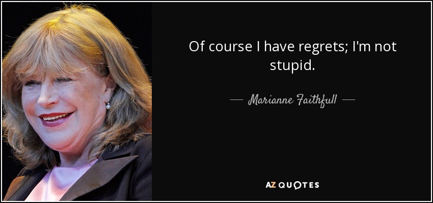 Of course I have regrets; I'm not stupid. - Marianne Faithfull