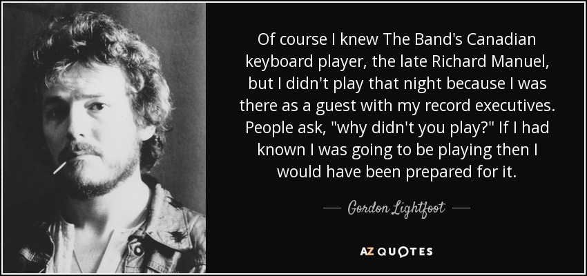 Of course I knew The Band's Canadian keyboard player, the late Richard Manuel, but I didn't play that night because I was there as a guest with my record executives. People ask, 