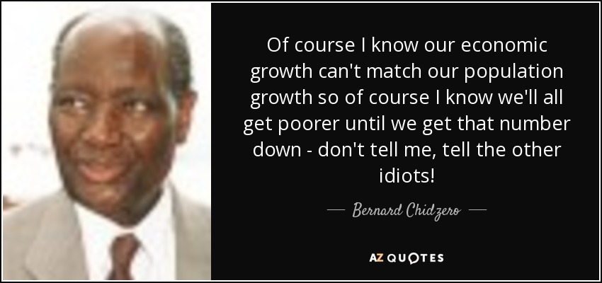 Of course I know our economic growth can't match our population growth so of course I know we'll all get poorer until we get that number down - don't tell me, tell the other idiots! - Bernard Chidzero
