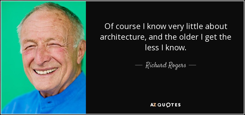 Of course I know very little about architecture, and the older I get the less I know. - Richard Rogers