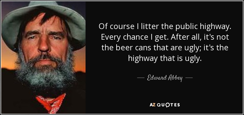 Of course I litter the public highway. Every chance I get. After all, it's not the beer cans that are ugly; it's the highway that is ugly. - Edward Abbey