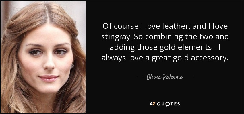 Of course I love leather, and I love stingray. So combining the two and adding those gold elements - I always love a great gold accessory. - Olivia Palermo
