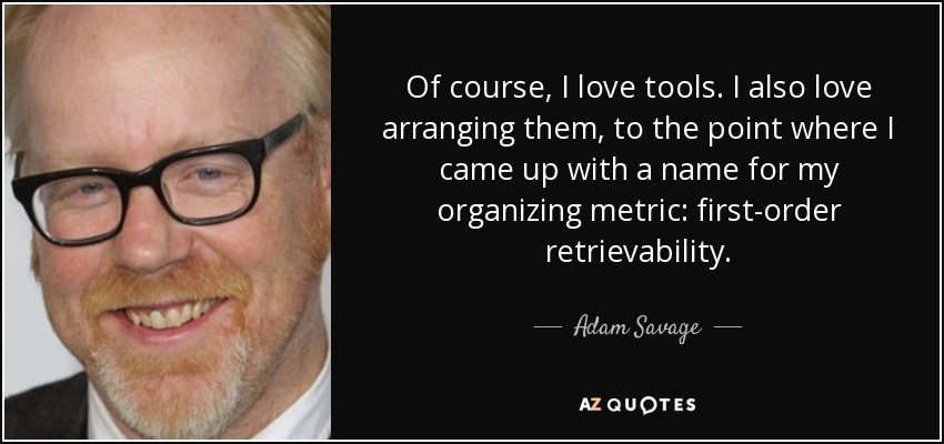 Of course, I love tools. I also love arranging them, to the point where I came up with a name for my organizing metric: first-order retrievability. - Adam Savage