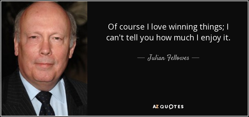 Of course I love winning things; I can't tell you how much I enjoy it. - Julian Fellowes