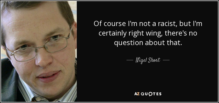 Of course I'm not a racist, but I'm certainly right wing, there's no question about that. - Nigel Short