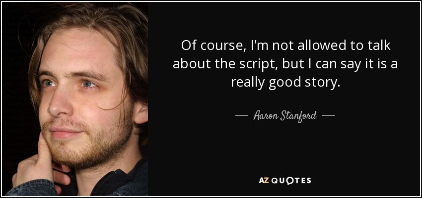 Of course, I'm not allowed to talk about the script, but I can say it is a really good story. - Aaron Stanford