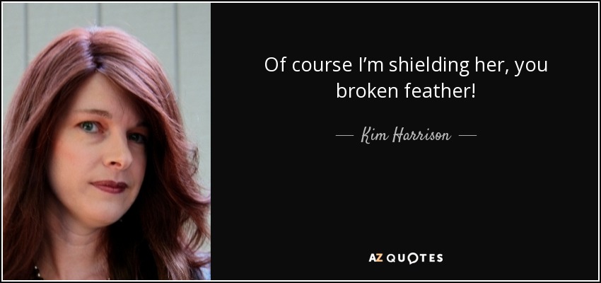 Of course I’m shielding her, you broken feather! - Kim Harrison