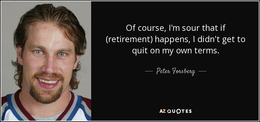 Of course, I'm sour that if (retirement) happens, I didn't get to quit on my own terms. - Peter Forsberg