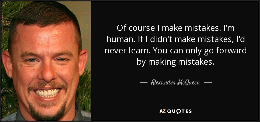 Of course I make mistakes. I'm human. If I didn't make mistakes, I'd never learn. You can only go forward by making mistakes. - Alexander McQueen