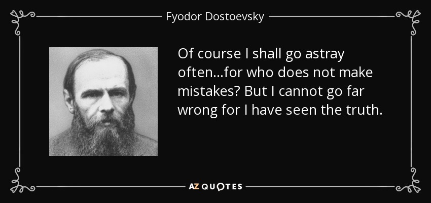 Of course I shall go astray often...for who does not make mistakes? But I cannot go far wrong for I have seen the truth. - Fyodor Dostoevsky