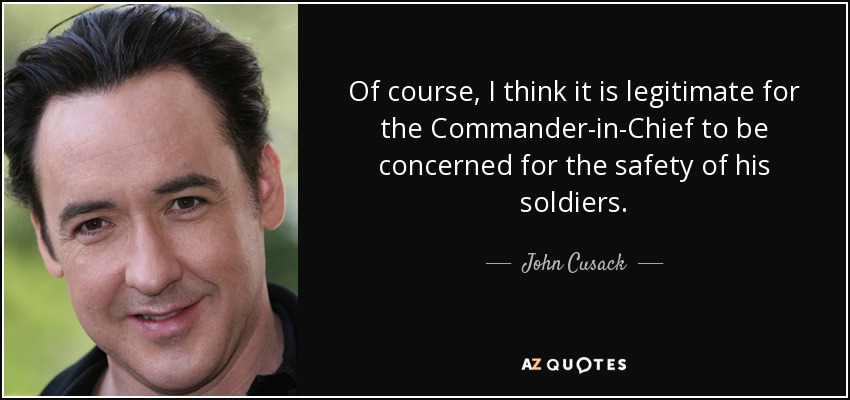 Of course, I think it is legitimate for the Commander-in-Chief to be concerned for the safety of his soldiers. - John Cusack