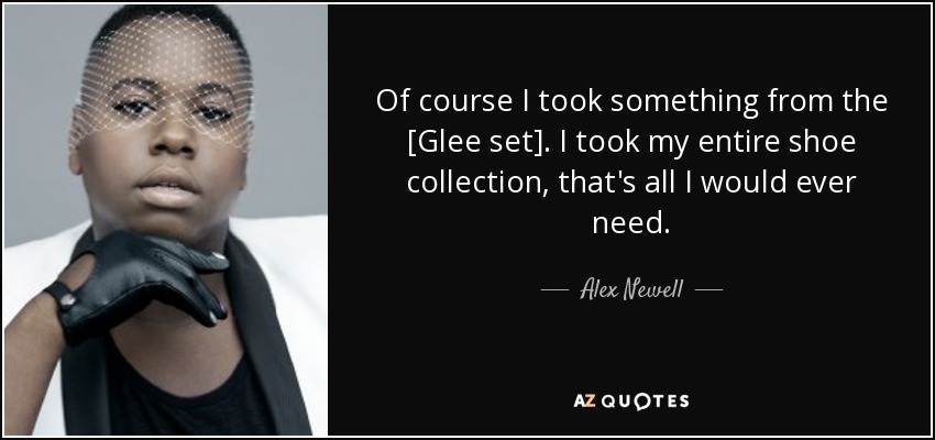 Of course I took something from the [Glee set]. I took my entire shoe collection, that's all I would ever need. - Alex Newell