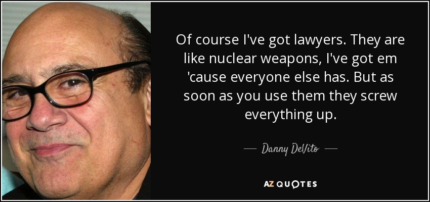 Of course I've got lawyers. They are like nuclear weapons, I've got em 'cause everyone else has. But as soon as you use them they screw everything up. - Danny DeVito