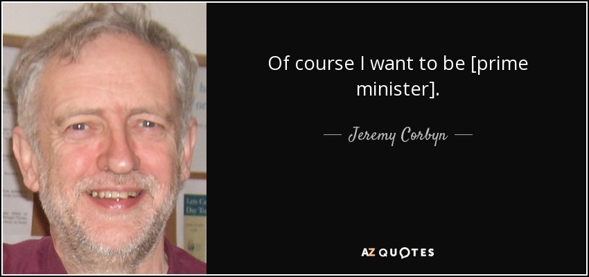 Of course I want to be [prime minister]. - Jeremy Corbyn