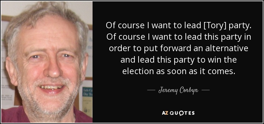 Of course I want to lead [Tory] party. Of course I want to lead this party in order to put forward an alternative and lead this party to win the election as soon as it comes. - Jeremy Corbyn