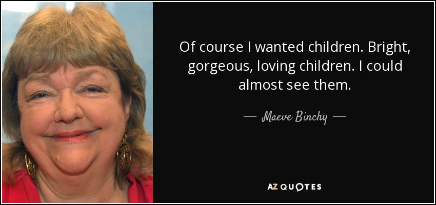 Of course I wanted children. Bright, gorgeous, loving children. I could almost see them. - Maeve Binchy