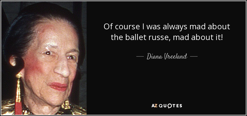 Of course I was always mad about the ballet russe, mad about it! - Diana Vreeland