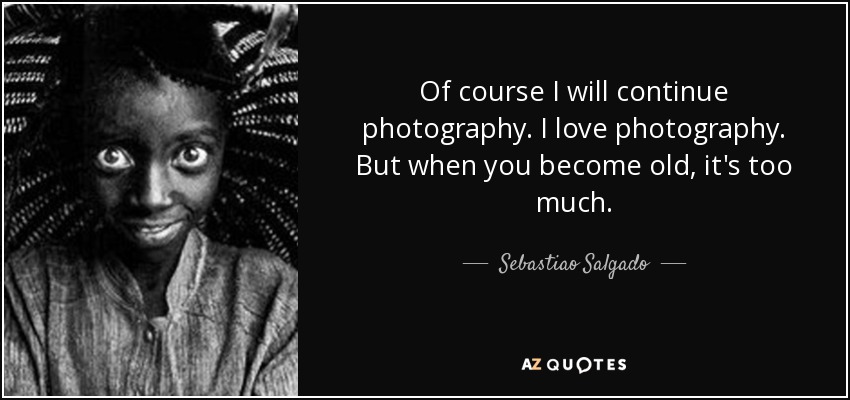 Of course I will continue photography. I love photography. But when you become old, it's too much. - Sebastiao Salgado