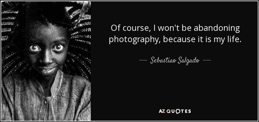 Of course, I won't be abandoning photography, because it is my life. - Sebastiao Salgado