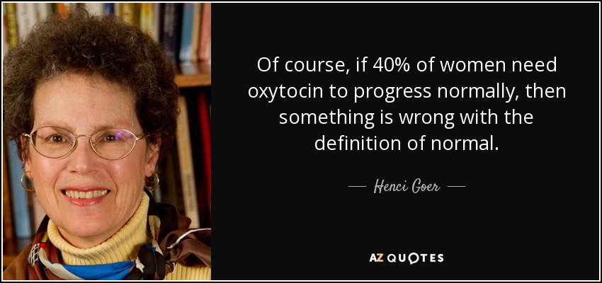 Of course, if 40% of women need oxytocin to progress normally, then something is wrong with the definition of normal. - Henci Goer
