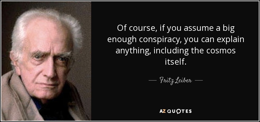Of course, if you assume a big enough conspiracy, you can explain anything, including the cosmos itself. - Fritz Leiber
