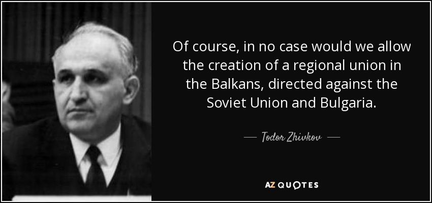 Of course, in no case would we allow the creation of a regional union in the Balkans, directed against the Soviet Union and Bulgaria. - Todor Zhivkov