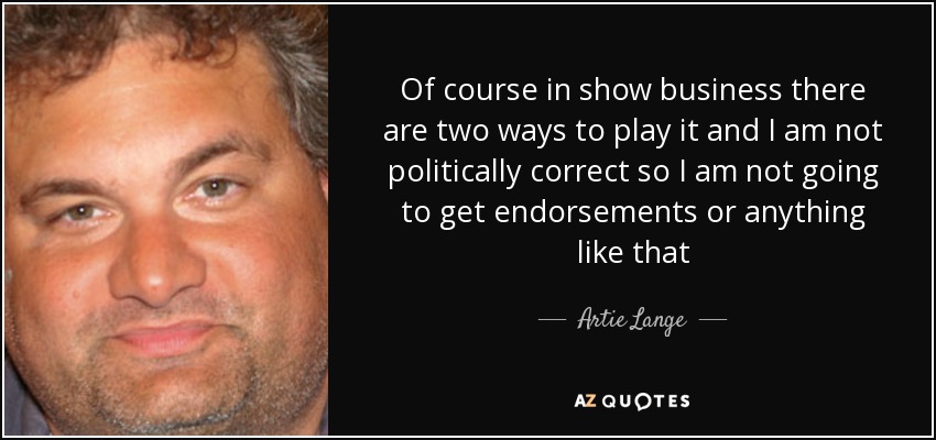 Of course in show business there are two ways to play it and I am not politically correct so I am not going to get endorsements or anything like that - Artie Lange