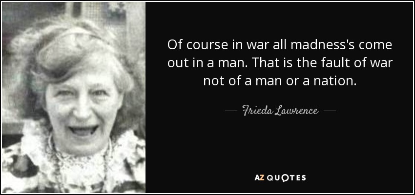 Of course in war all madness's come out in a man. That is the fault of war not of a man or a nation. - Frieda Lawrence