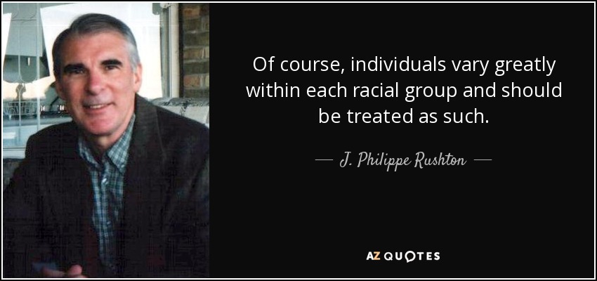 Of course, individuals vary greatly within each racial group and should be treated as such. - J. Philippe Rushton