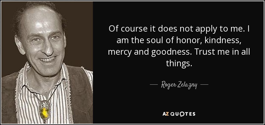 Of course it does not apply to me. I am the soul of honor, kindness, mercy and goodness. Trust me in all things. - Roger Zelazny
