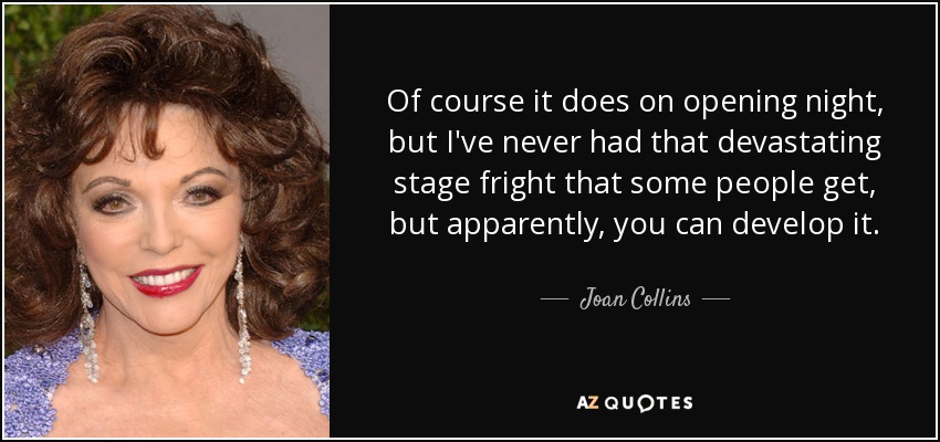 Of course it does on opening night, but I've never had that devastating stage fright that some people get, but apparently, you can develop it. - Joan Collins