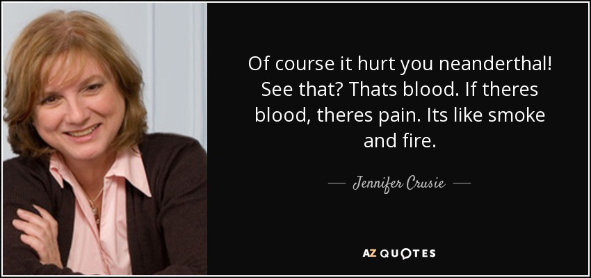 Of course it hurt you neanderthal! See that? Thats blood. If theres blood, theres pain. Its like smoke and fire. - Jennifer Crusie